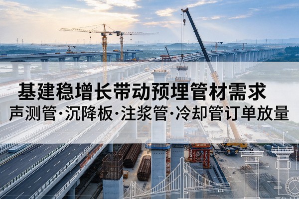 萨嘎基建稳增长带动预埋监测管材需求,声测管、沉降板、注浆管订单持续放量
